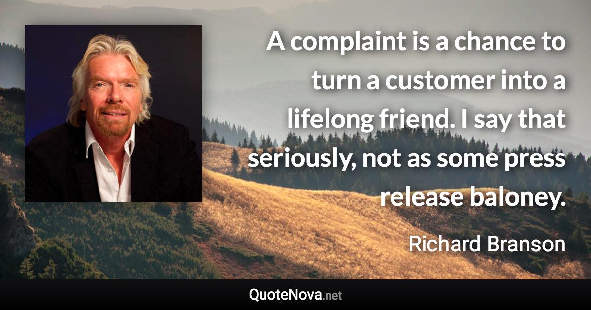 A complaint is a chance to turn a customer into a lifelong friend. I say that seriously, not as some press release baloney. - Richard Branson quote