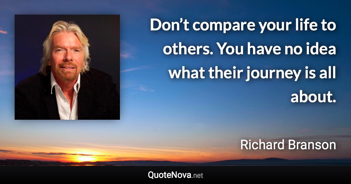 Don’t compare your life to others. You have no idea what their journey is all about. - Richard Branson quote