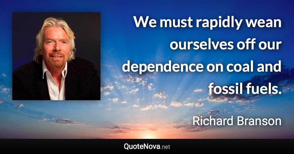 We must rapidly wean ourselves off our dependence on coal and fossil fuels. - Richard Branson quote