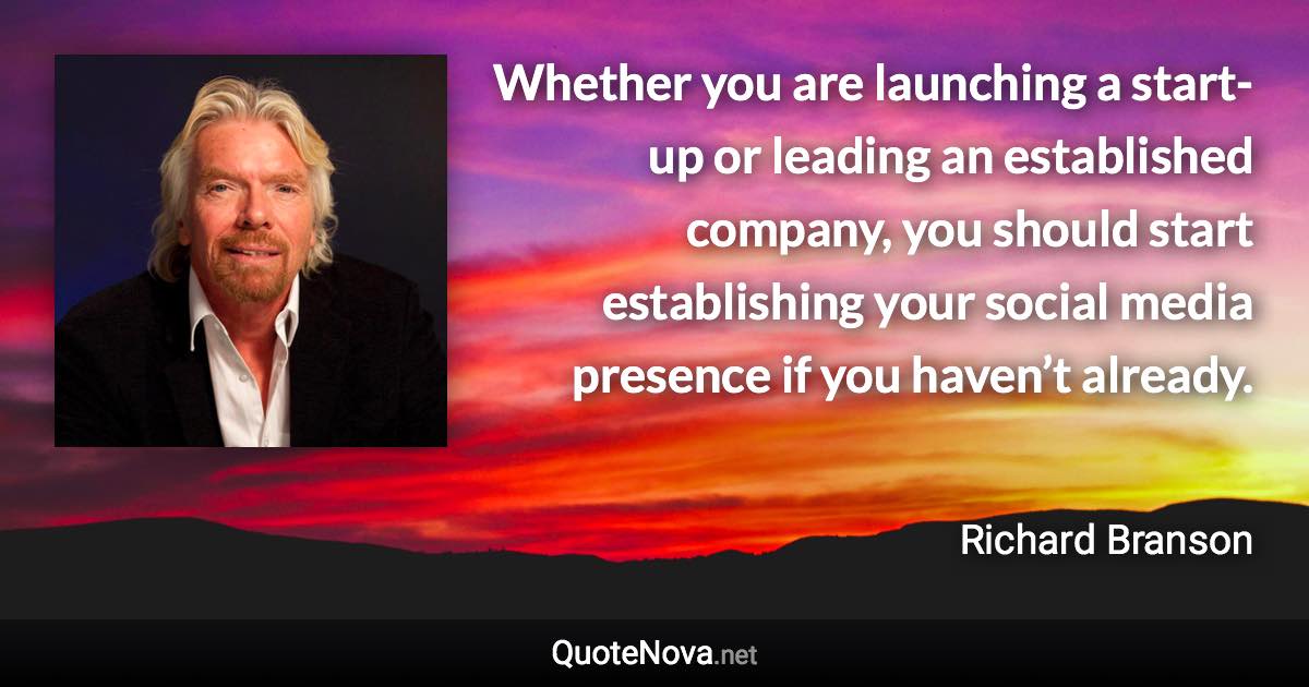 Whether you are launching a start-up or leading an established company, you should start establishing your social media presence if you haven’t already. - Richard Branson quote