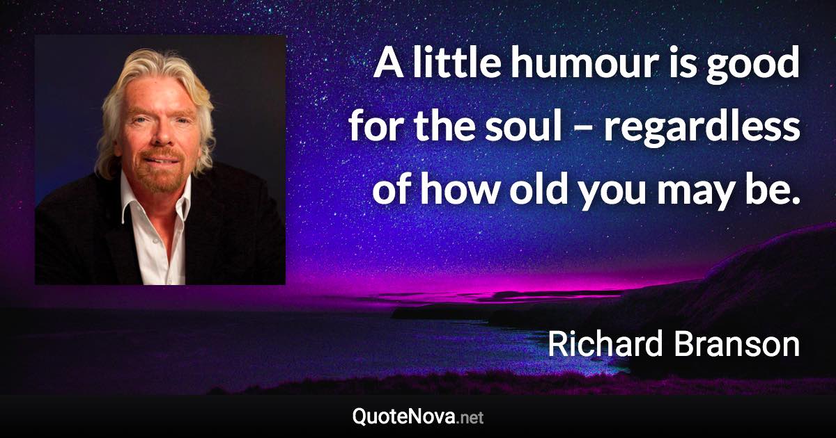 A little humour is good for the soul – regardless of how old you may be. - Richard Branson quote