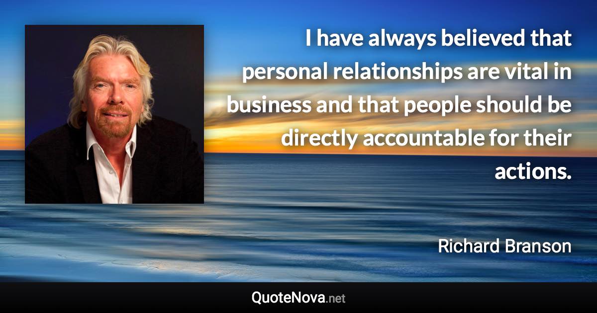 I have always believed that personal relationships are vital in business and that people should be directly accountable for their actions. - Richard Branson quote