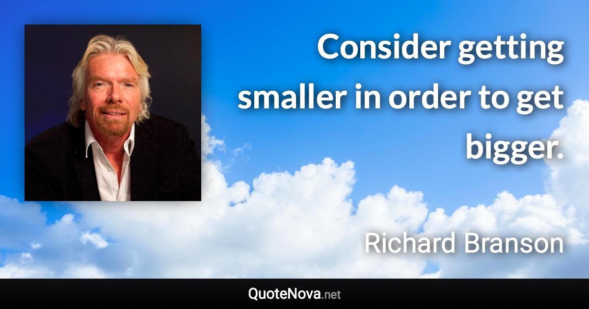 Consider getting smaller in order to get bigger. - Richard Branson quote