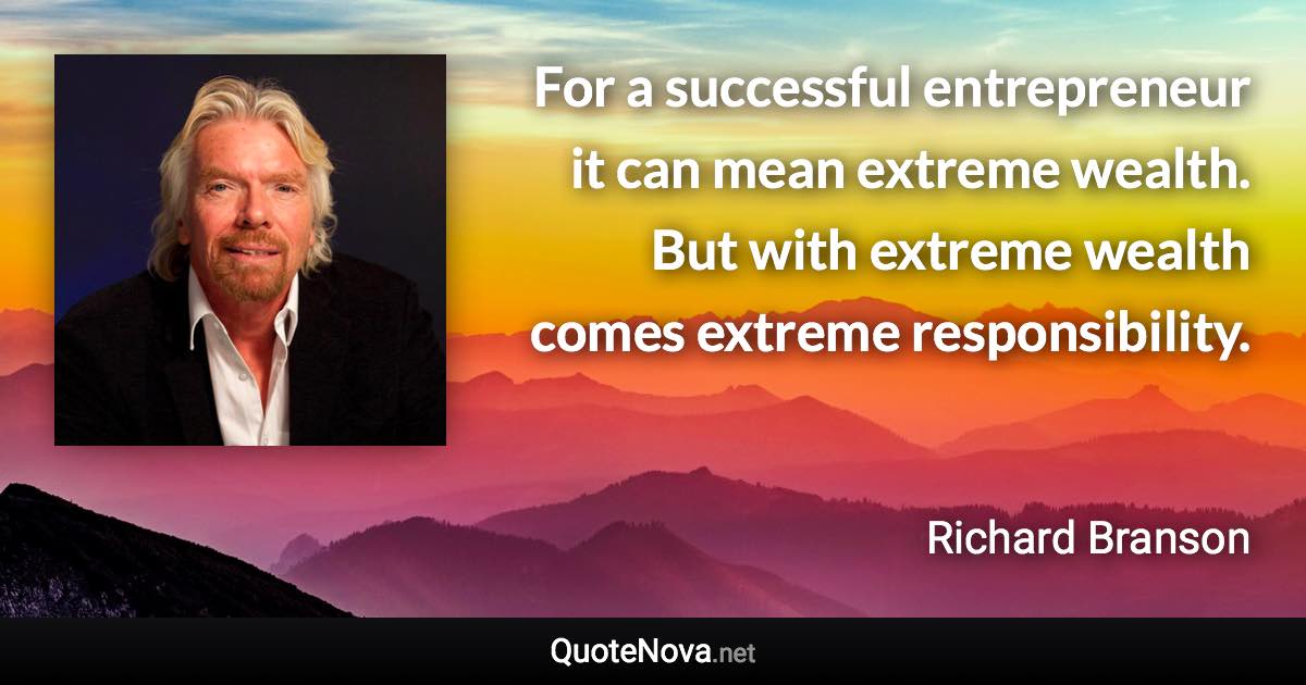 For a successful entrepreneur it can mean extreme wealth. But with extreme wealth comes extreme responsibility. - Richard Branson quote