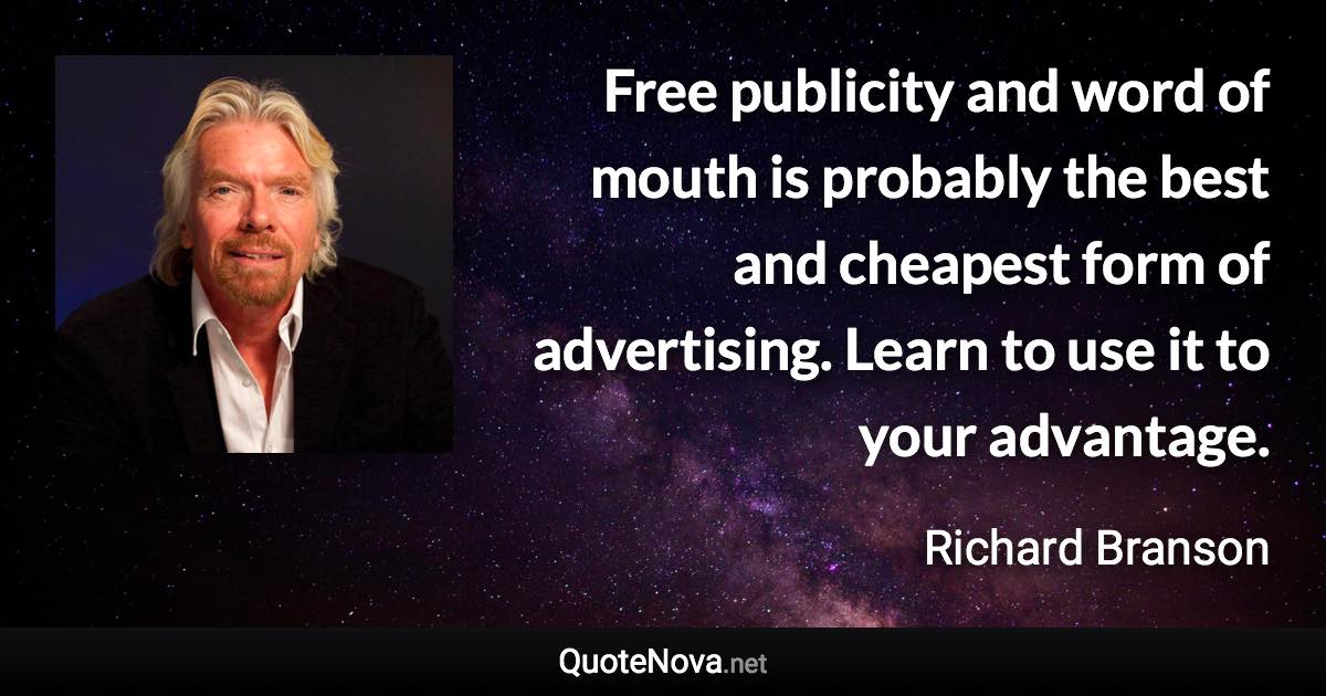 Free publicity and word of mouth is probably the best and cheapest form of advertising. Learn to use it to your advantage. - Richard Branson quote