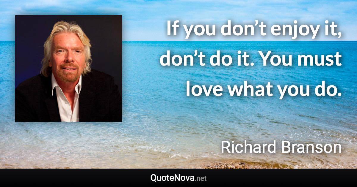 If you don’t enjoy it, don’t do it. You must love what you do. - Richard Branson quote