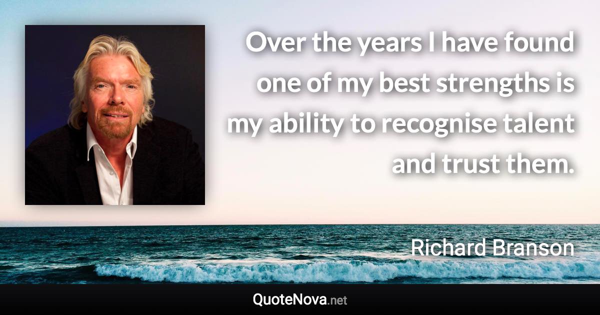 Over the years I have found one of my best strengths is my ability to recognise talent and trust them. - Richard Branson quote