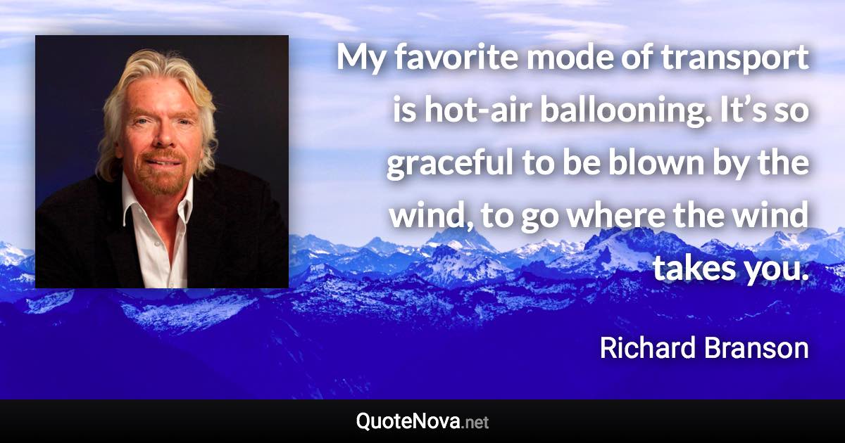 My favorite mode of transport is hot-air ballooning. It’s so graceful to be blown by the wind, to go where the wind takes you. - Richard Branson quote