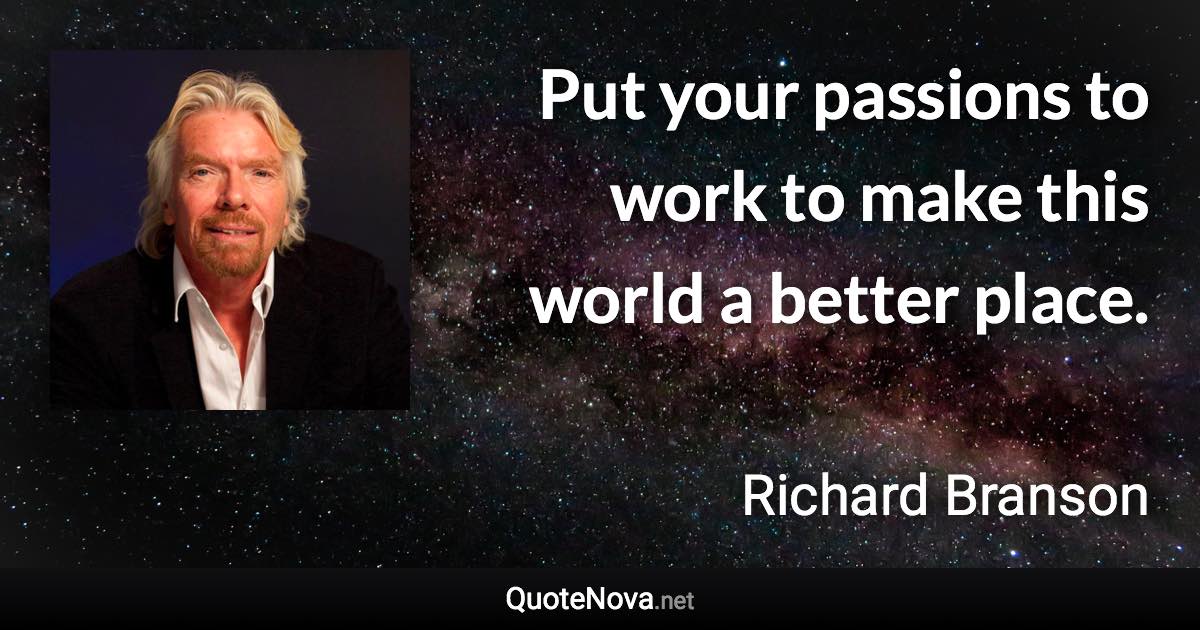 Put your passions to work to make this world a better place. - Richard Branson quote