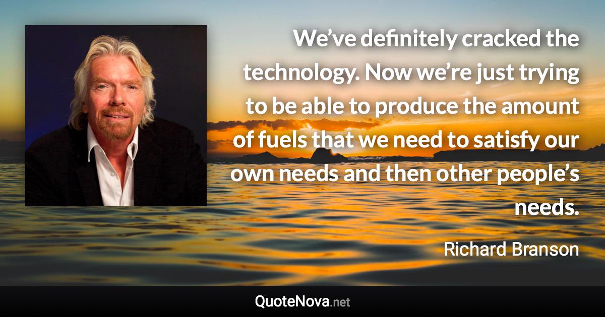 We’ve definitely cracked the technology. Now we’re just trying to be able to produce the amount of fuels that we need to satisfy our own needs and then other people’s needs. - Richard Branson quote