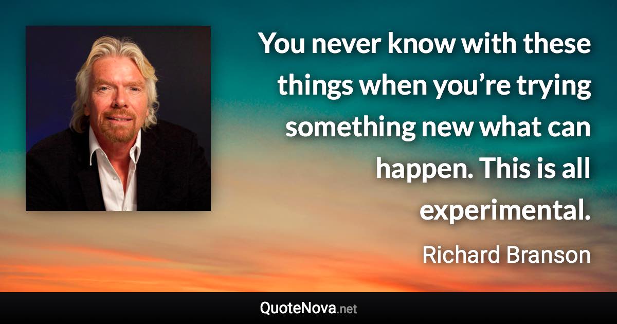 You never know with these things when you’re trying something new what can happen. This is all experimental. - Richard Branson quote