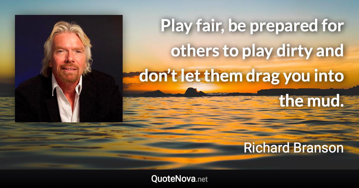 Play fair, be prepared for others to play dirty and don’t let them drag you into the mud. - Richard Branson quote