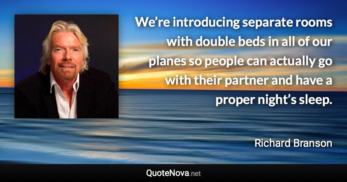 We’re introducing separate rooms with double beds in all of our planes so people can actually go with their partner and have a proper night’s sleep. - Richard Branson quote