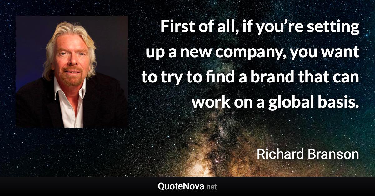 First of all, if you’re setting up a new company, you want to try to find a brand that can work on a global basis. - Richard Branson quote