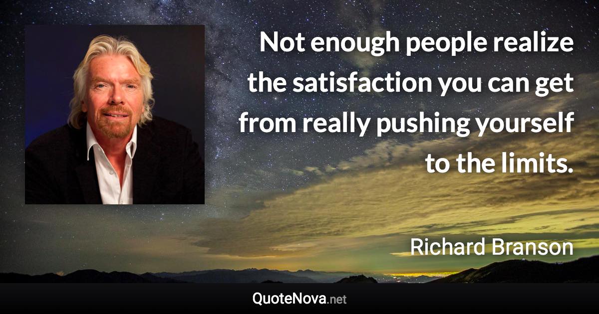 Not enough people realize the satisfaction you can get from really pushing yourself to the limits. - Richard Branson quote