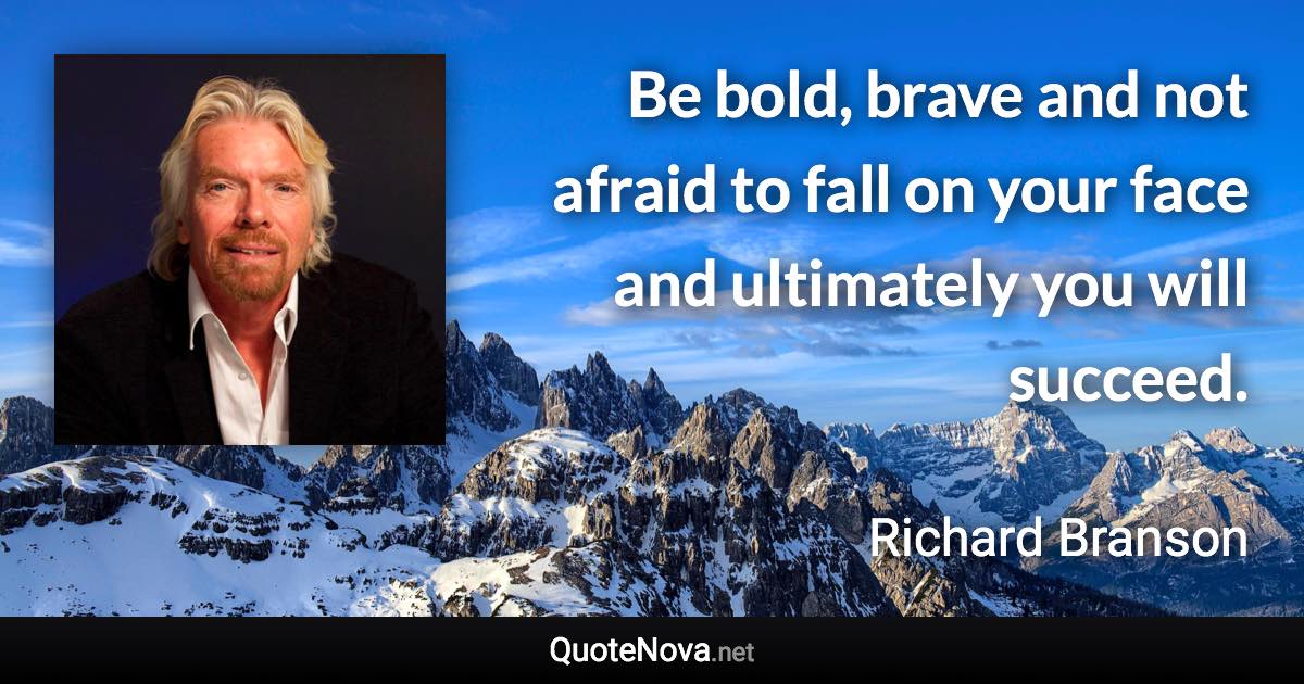 Be bold, brave and not afraid to fall on your face and ultimately you will succeed. - Richard Branson quote