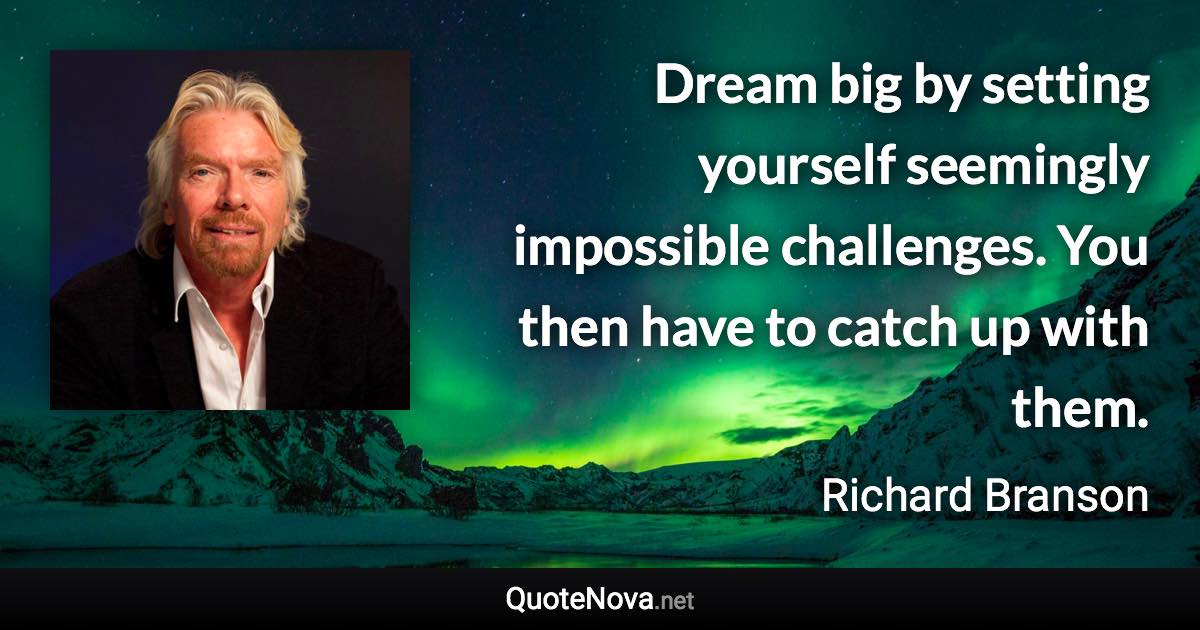 Dream big by setting yourself seemingly impossible challenges. You then have to catch up with them. - Richard Branson quote