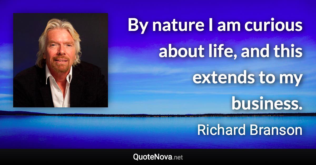 By nature I am curious about life, and this extends to my business. - Richard Branson quote