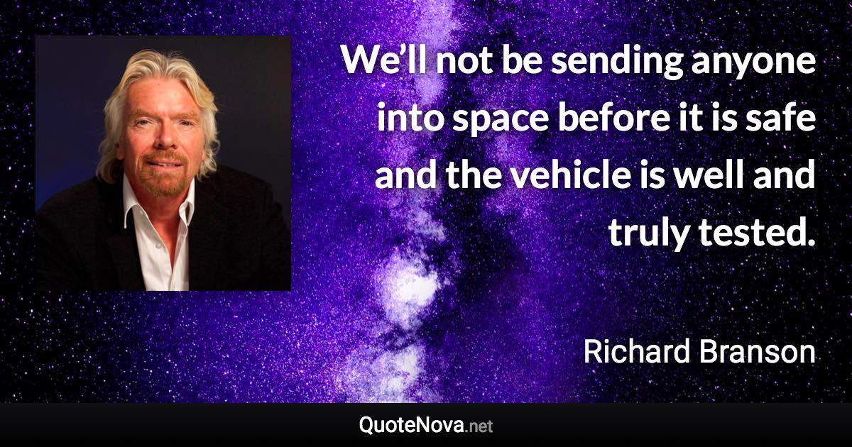 We’ll not be sending anyone into space before it is safe and the vehicle is well and truly tested. - Richard Branson quote