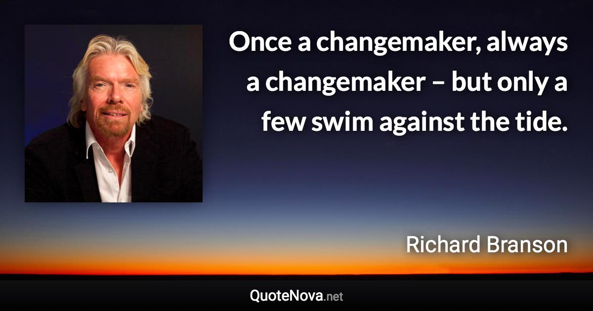 Once a changemaker, always a changemaker – but only a few swim against the tide. - Richard Branson quote