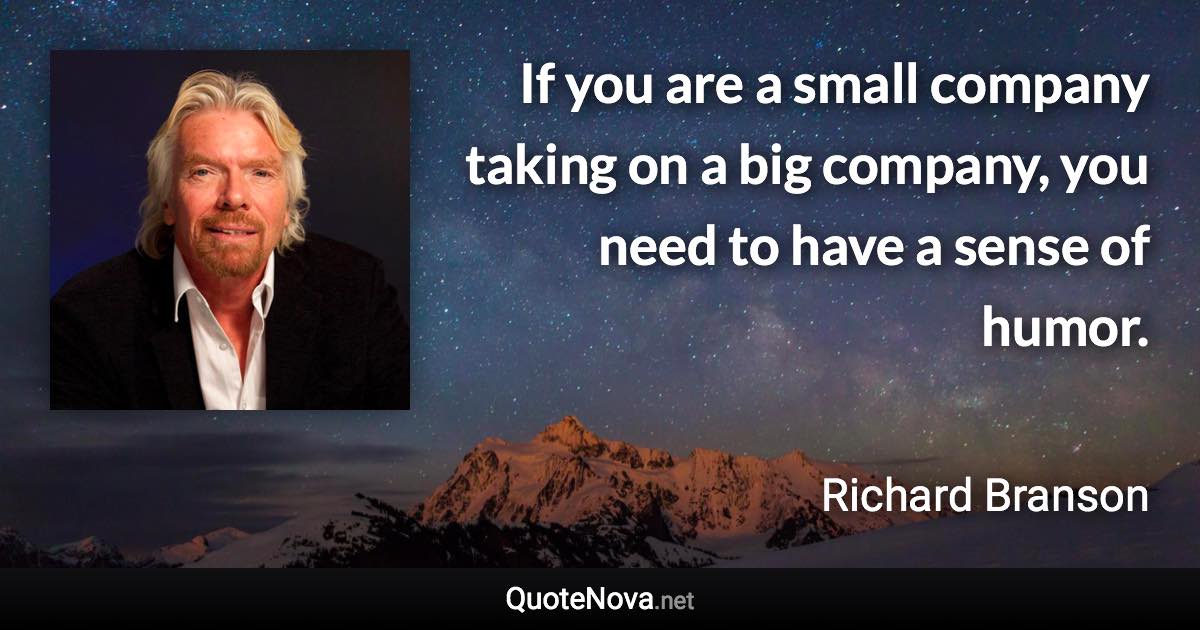 If you are a small company taking on a big company, you need to have a sense of humor. - Richard Branson quote