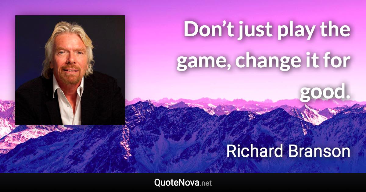 Don’t just play the game, change it for good. - Richard Branson quote