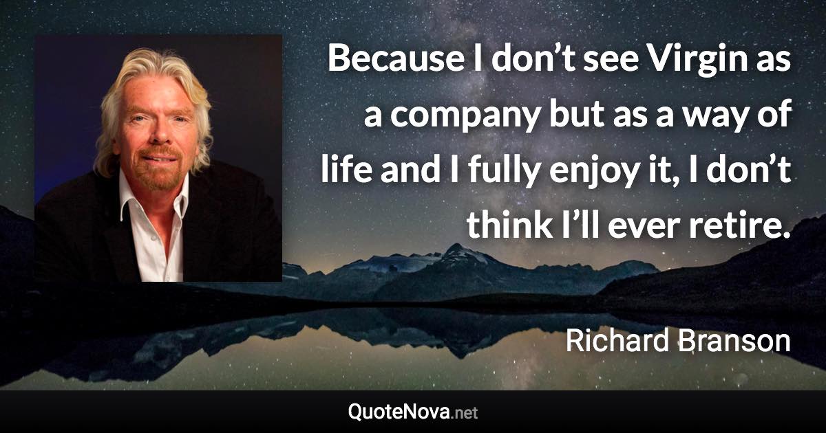 Because I don’t see Virgin as a company but as a way of life and I fully enjoy it, I don’t think I’ll ever retire. - Richard Branson quote