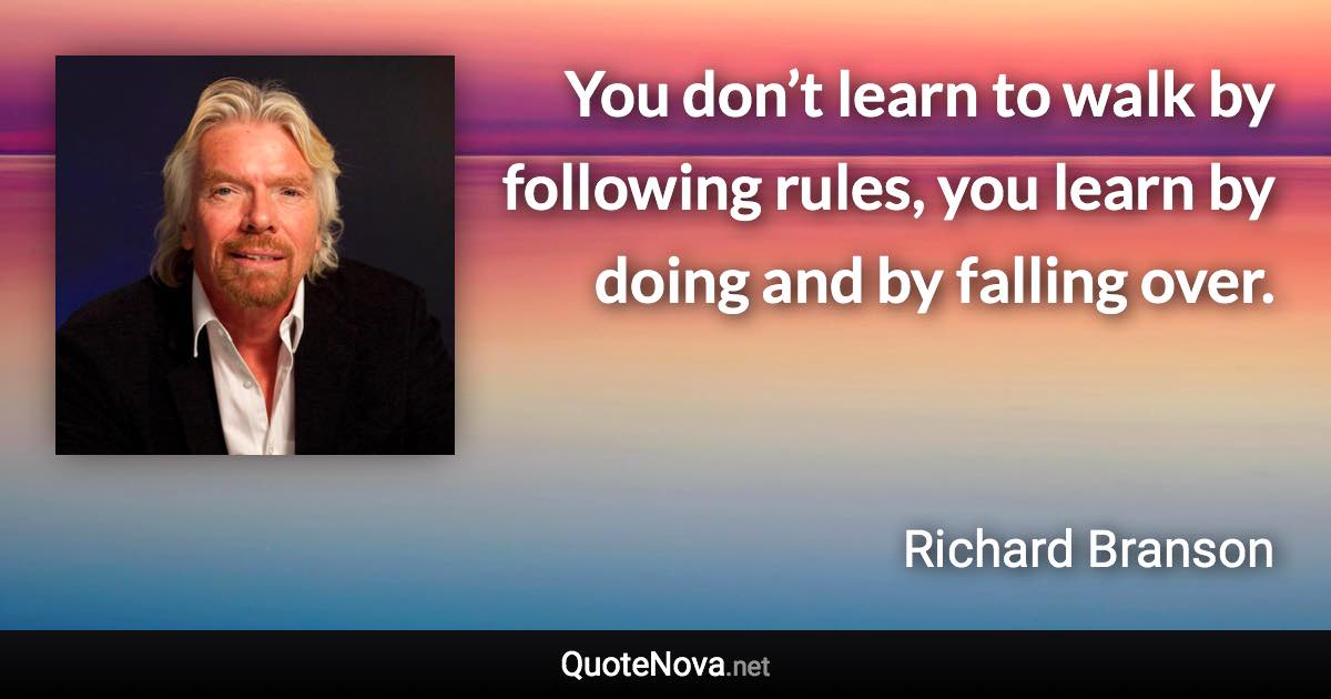 You don’t learn to walk by following rules, you learn by doing and by falling over. - Richard Branson quote