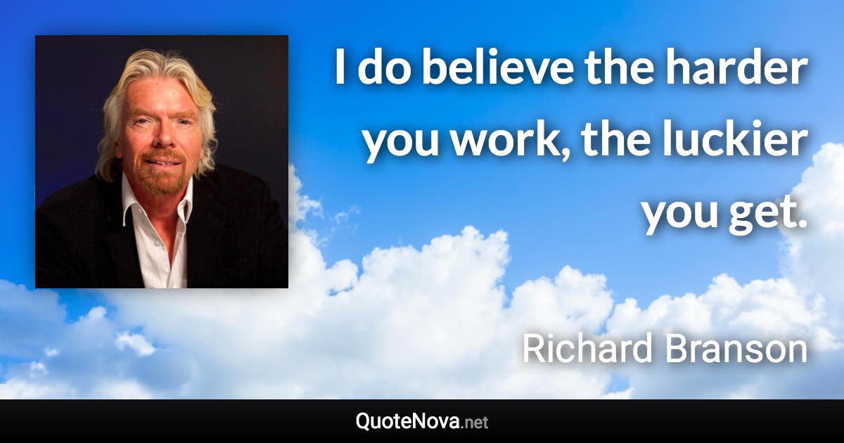 I do believe the harder you work, the luckier you get. - Richard Branson quote