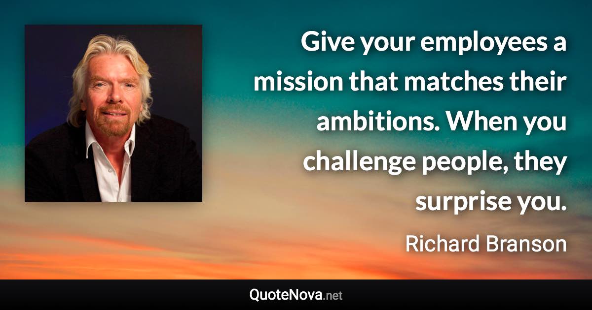 Give your employees a mission that matches their ambitions. When you challenge people, they surprise you. - Richard Branson quote