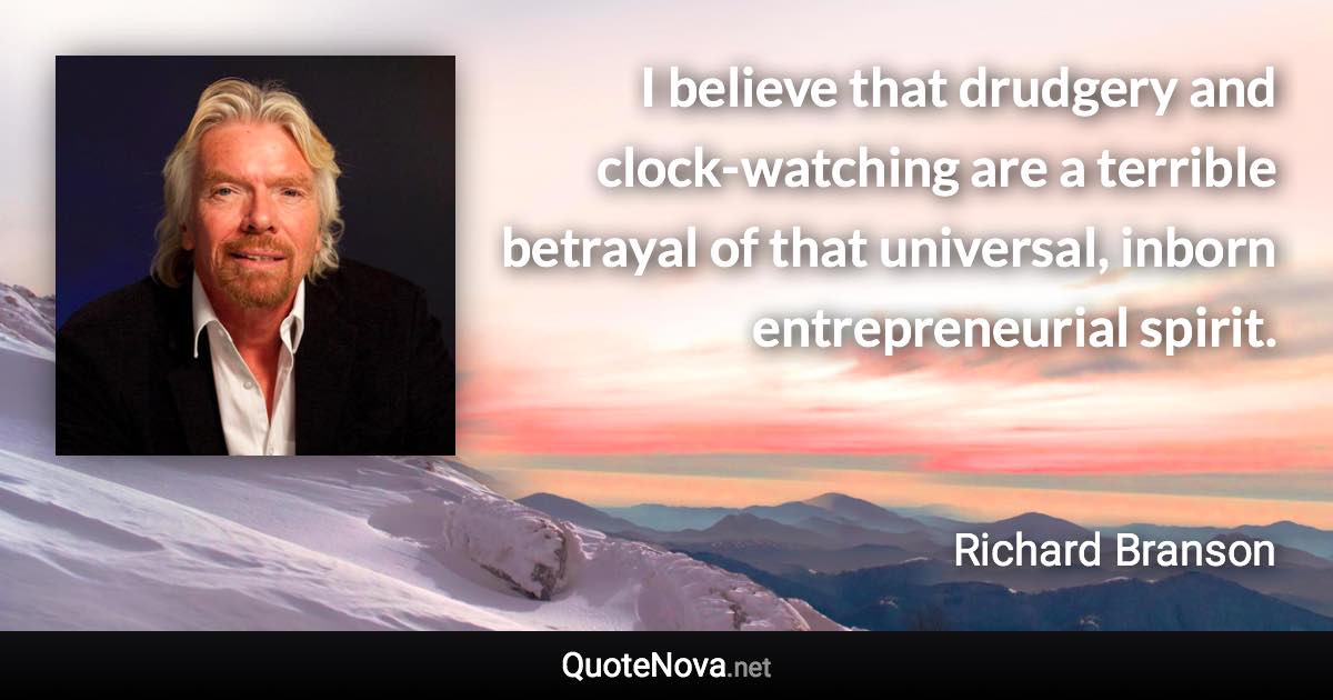 I believe that drudgery and clock-watching are a terrible betrayal of that universal, inborn entrepreneurial spirit. - Richard Branson quote