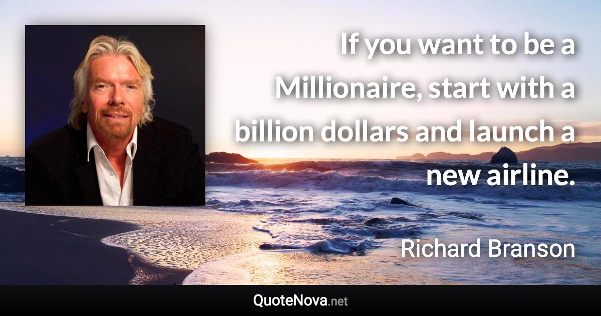 If you want to be a Millionaire, start with a billion dollars and launch a new airline. - Richard Branson quote