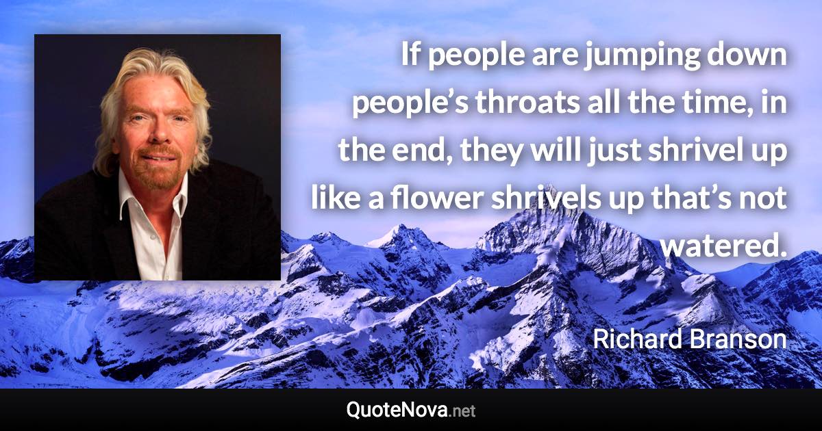 If people are jumping down people’s throats all the time, in the end, they will just shrivel up like a flower shrivels up that’s not watered. - Richard Branson quote