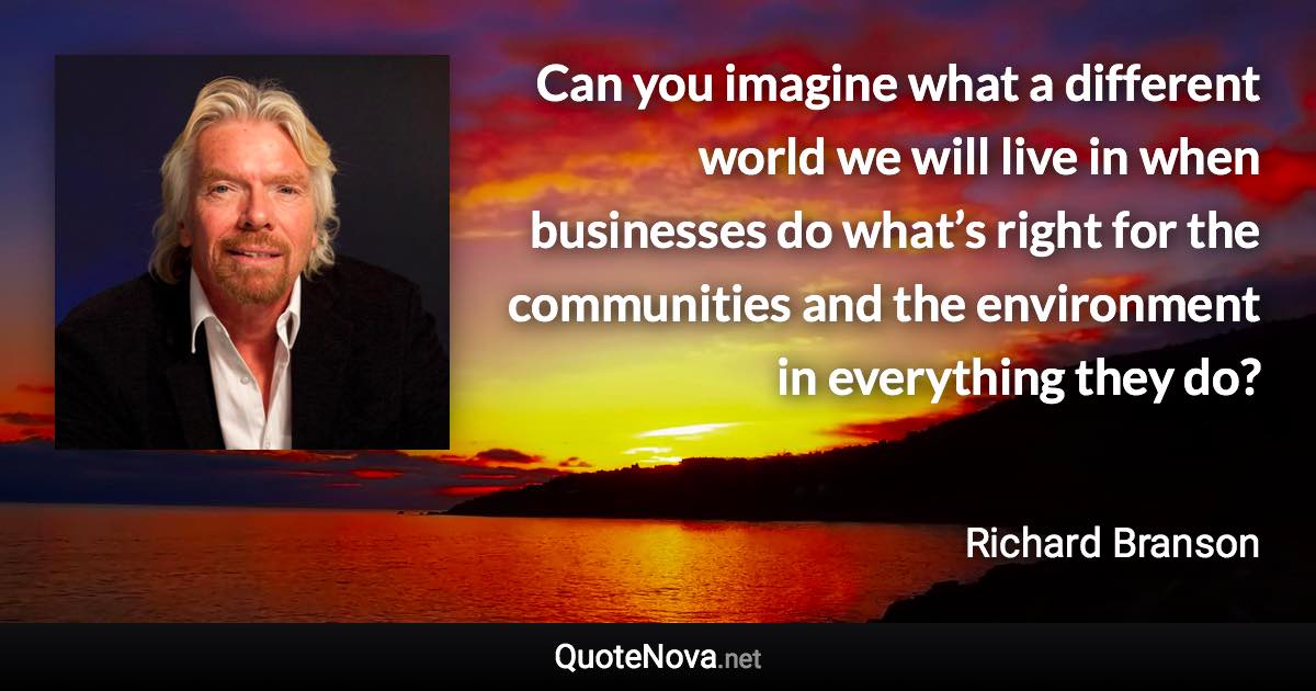 Can you imagine what a different world we will live in when businesses do what’s right for the communities and the environment in everything they do? - Richard Branson quote