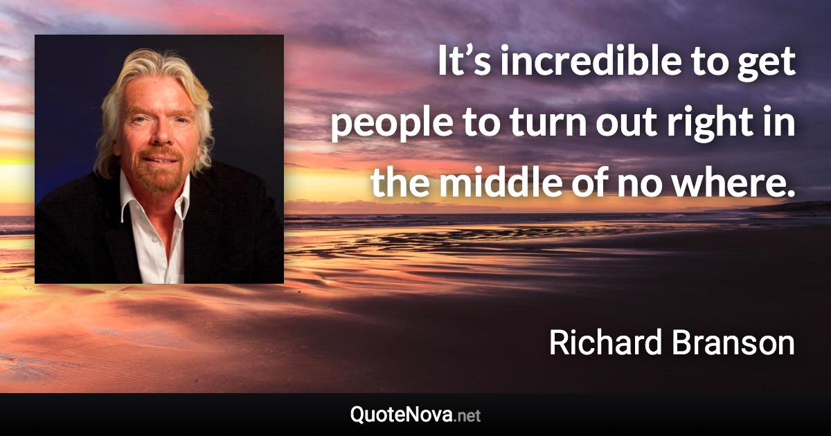 It’s incredible to get people to turn out right in the middle of no where. - Richard Branson quote