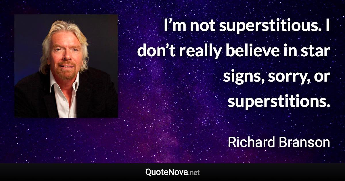 I’m not superstitious. I don’t really believe in star signs, sorry, or superstitions. - Richard Branson quote