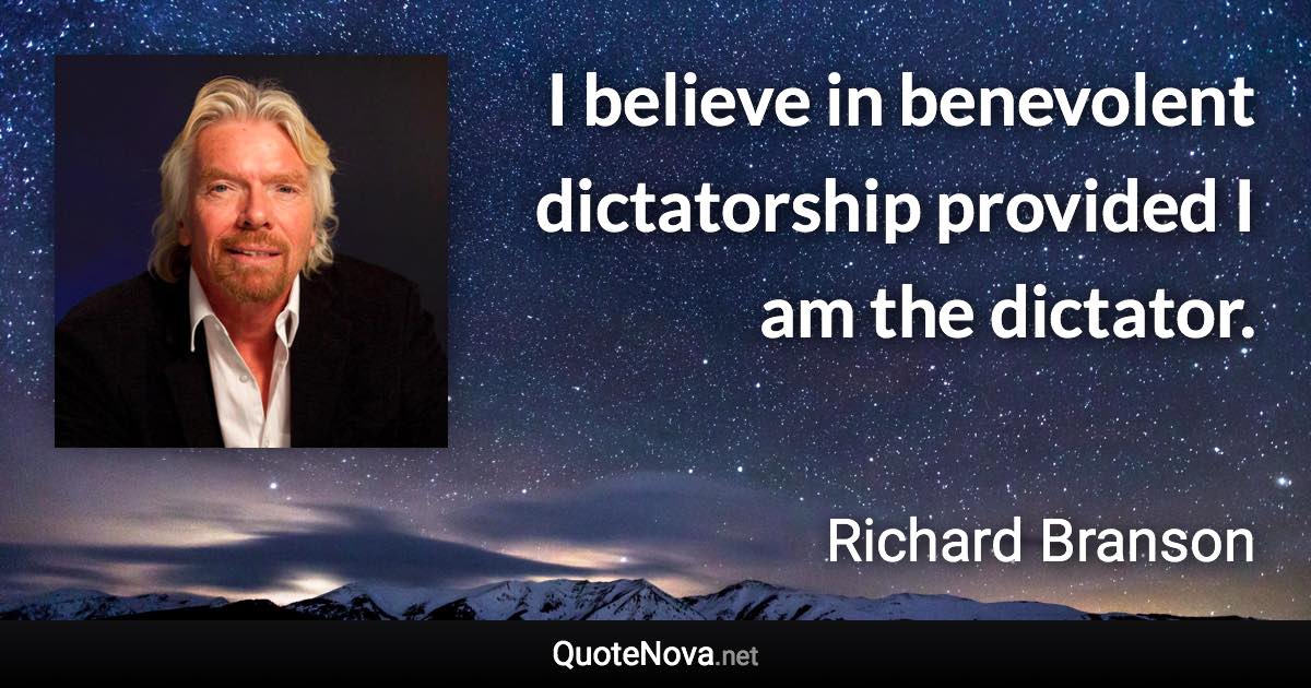 I believe in benevolent dictatorship provided I am the dictator. - Richard Branson quote