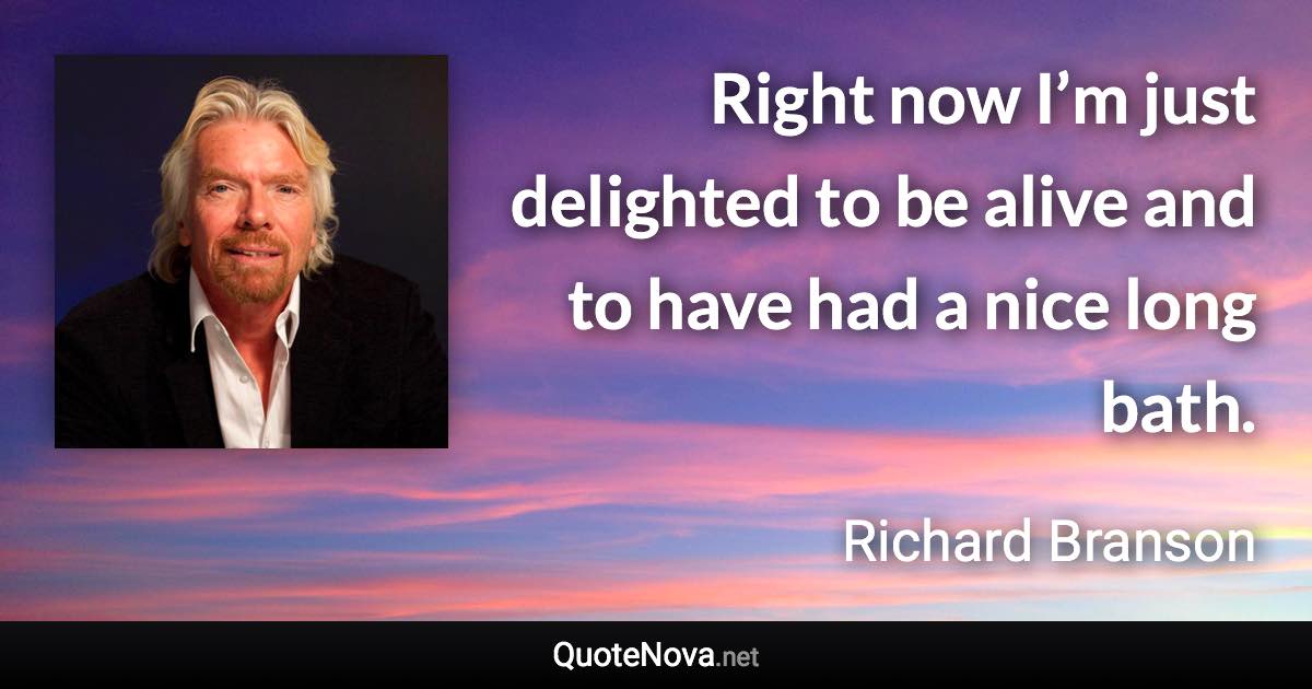 Right now I’m just delighted to be alive and to have had a nice long bath. - Richard Branson quote