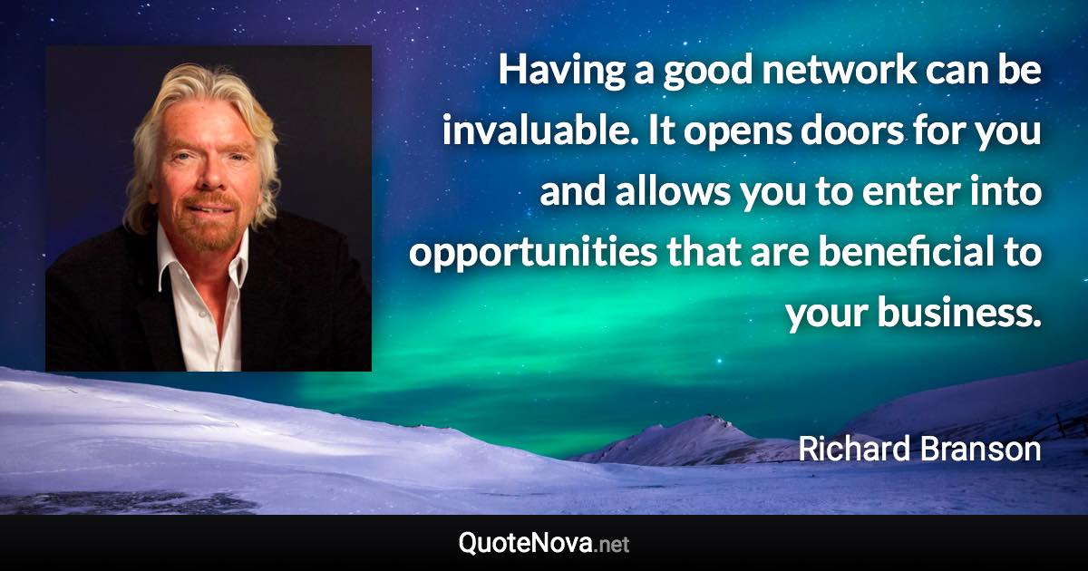 Having a good network can be invaluable. It opens doors for you and allows you to enter into opportunities that are beneficial to your business. - Richard Branson quote