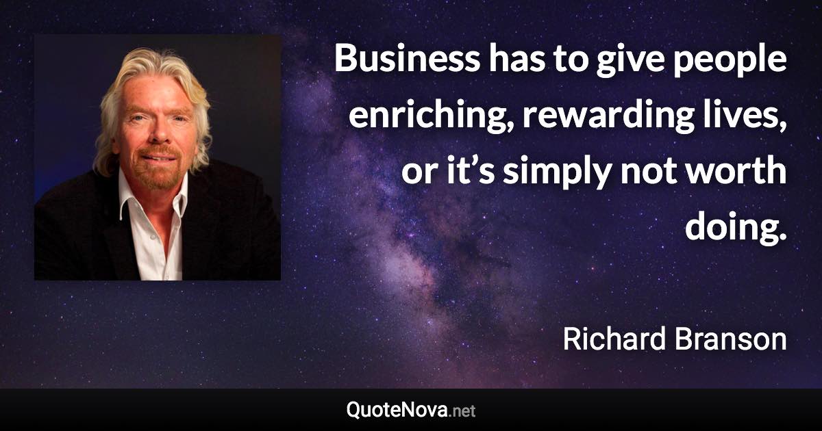 Business has to give people enriching, rewarding lives, or it’s simply not worth doing. - Richard Branson quote