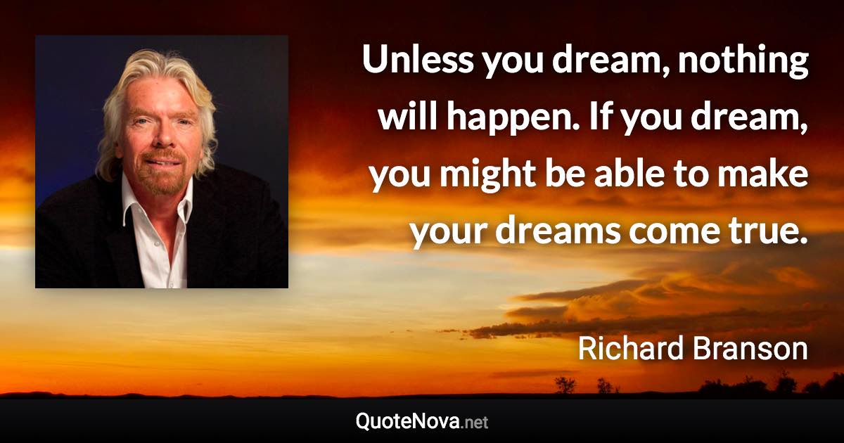 Unless you dream, nothing will happen. If you dream, you might be able to make your dreams come true. - Richard Branson quote