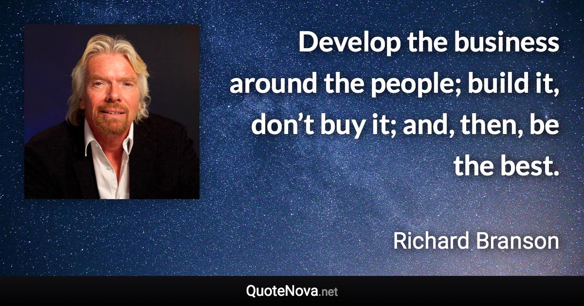 Develop the business around the people; build it, don’t buy it; and, then, be the best. - Richard Branson quote