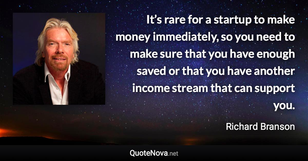 It’s rare for a startup to make money immediately, so you need to make sure that you have enough saved or that you have another income stream that can support you. - Richard Branson quote