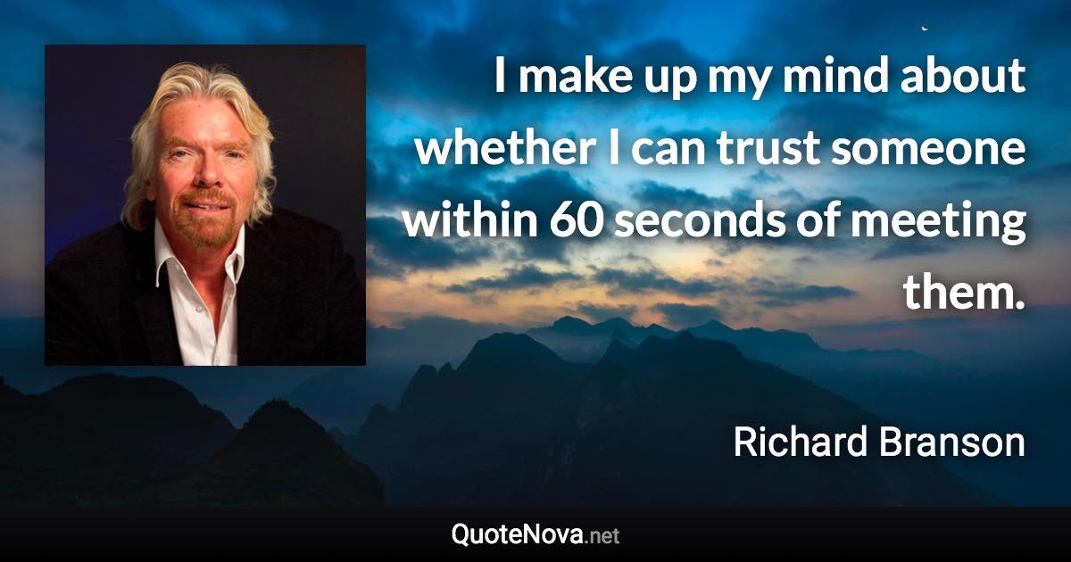 I make up my mind about whether I can trust someone within 60 seconds of meeting them. - Richard Branson quote