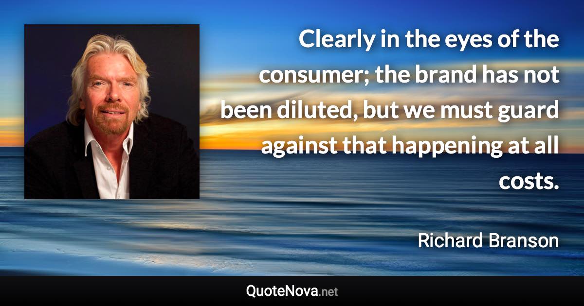 Clearly in the eyes of the consumer; the brand has not been diluted, but we must guard against that happening at all costs. - Richard Branson quote