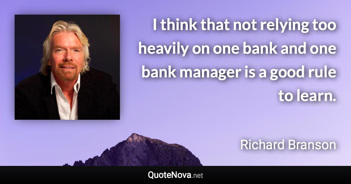 I think that not relying too heavily on one bank and one bank manager is a good rule to learn. - Richard Branson quote