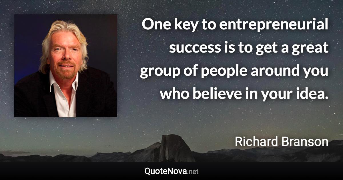 One key to entrepreneurial success is to get a great group of people around you who believe in your idea. - Richard Branson quote