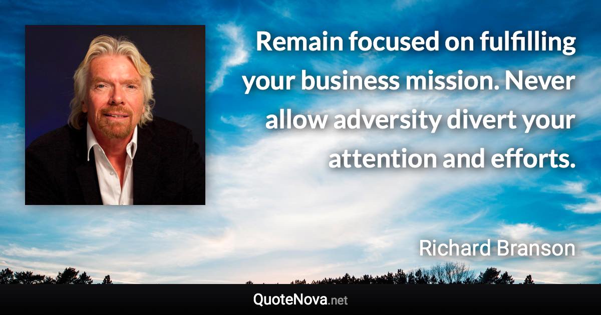 Remain focused on fulfilling your business mission. Never allow adversity divert your attention and efforts. - Richard Branson quote