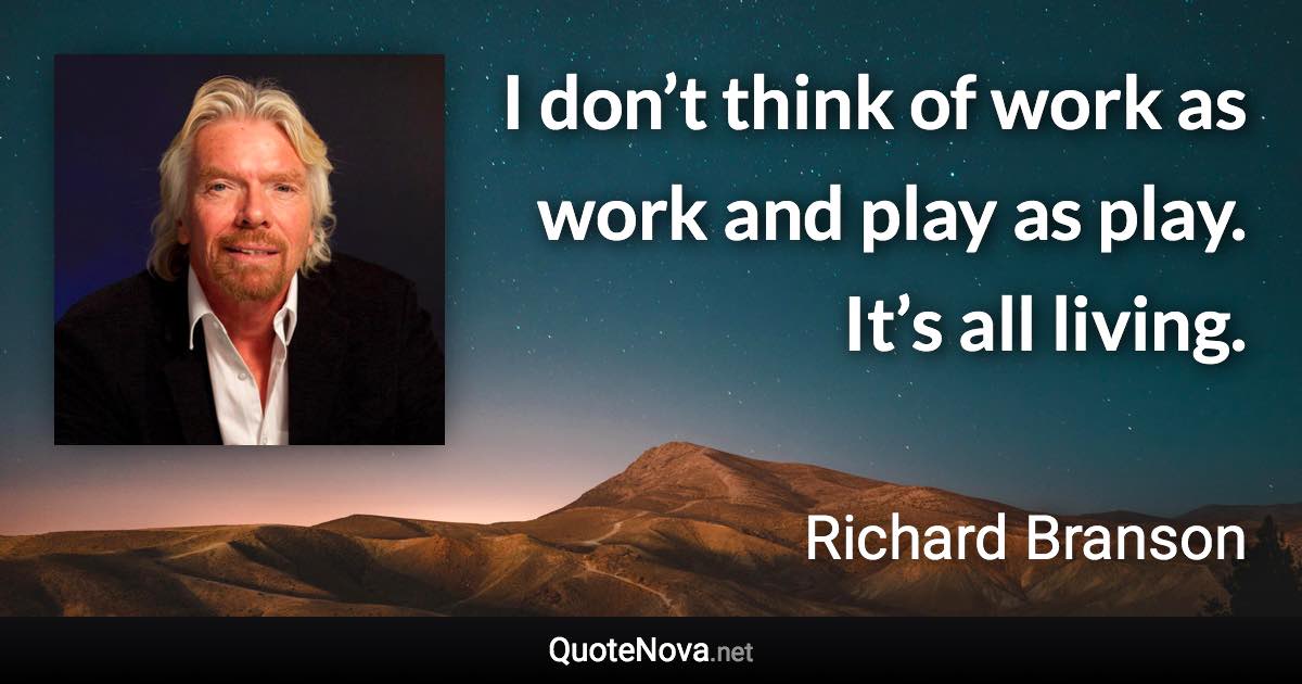 I don’t think of work as work and play as play. It’s all living. - Richard Branson quote