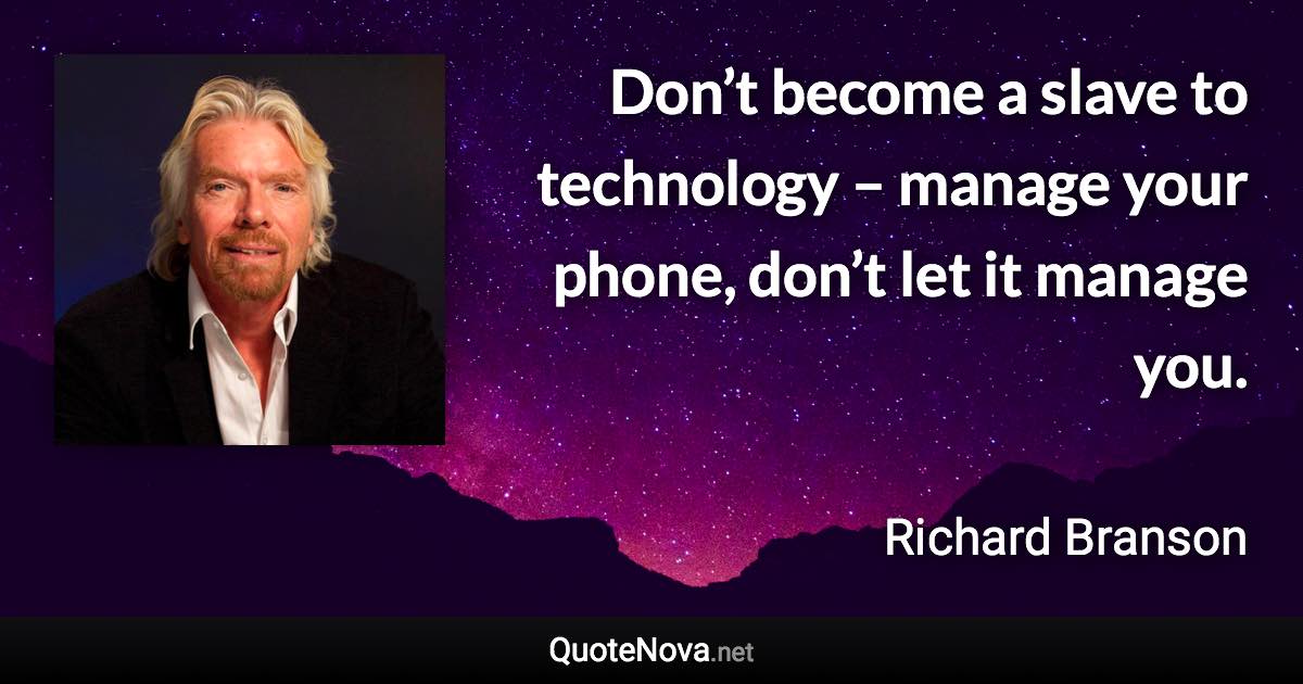 Don’t become a slave to technology – manage your phone, don’t let it manage you. - Richard Branson quote